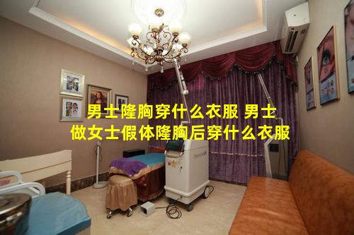 男士隆胸穿什么衣服 男士做女士假体隆胸后穿什么衣服